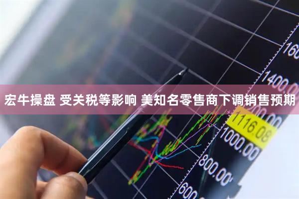 宏牛操盘 受关税等影响 美知名零售商下调销售预期
