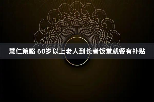 慧仁策略 60岁以上老人到长者饭堂就餐有补贴