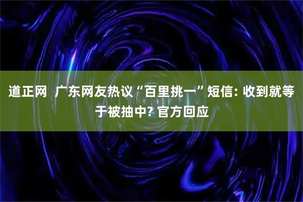 道正网  广东网友热议“百里挑一”短信: 收到就等于被抽中? 官方回应