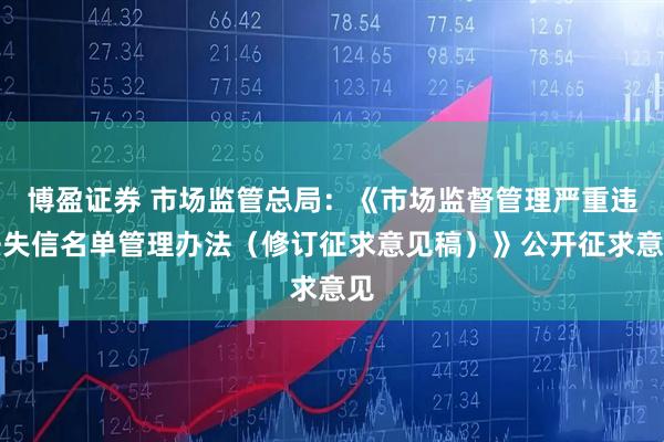 博盈证券 市场监管总局：《市场监督管理严重违法失信名单管理办法（修订征求意见稿）》公开征求意见