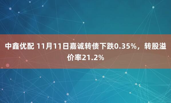 中鑫优配 11月11日嘉诚转债下跌0.35%，转股溢价率21.2%