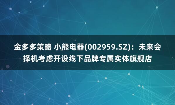 金多多策略 小熊电器(002959.SZ)：未来会择机考虑开设线下品牌专属实体旗舰店