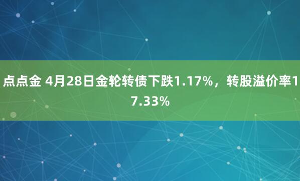 点点金 4月28日金轮转债下跌1.17%，转股溢价率17.33%