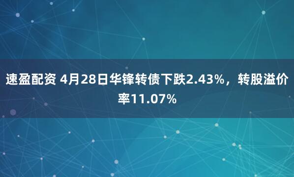 速盈配资 4月28日华锋转债下跌2.43%，转股溢价率11.07%