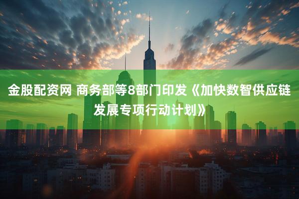 金股配资网 商务部等8部门印发《加快数智供应链发展专项行动计划》