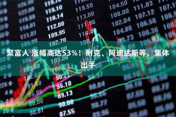 聚富人 涨幅高达53%！耐克、阿迪达斯等，集体出手