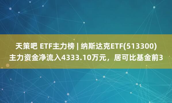 天策吧 ETF主力榜 | 纳斯达克ETF(513300)主力资金净流入4333.10万元，居可比基金前3