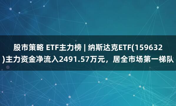 股市策略 ETF主力榜 | 纳斯达克ETF(159632)主力资金净流入2491.57万元，居全市场第一梯队