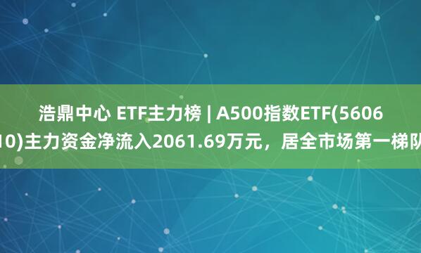 浩鼎中心 ETF主力榜 | A500指数ETF(560610)主力资金净流入2061.69万元，居全市场第一梯队