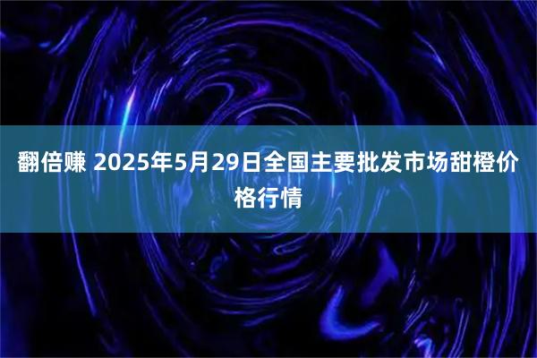 翻倍赚 2025年5月29日全国主要批发市场甜橙价格行情