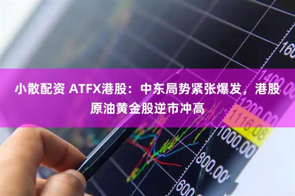 小散配资 ATFX港股:中东局势紧张爆发,港股原油黄金股逆市冲高
