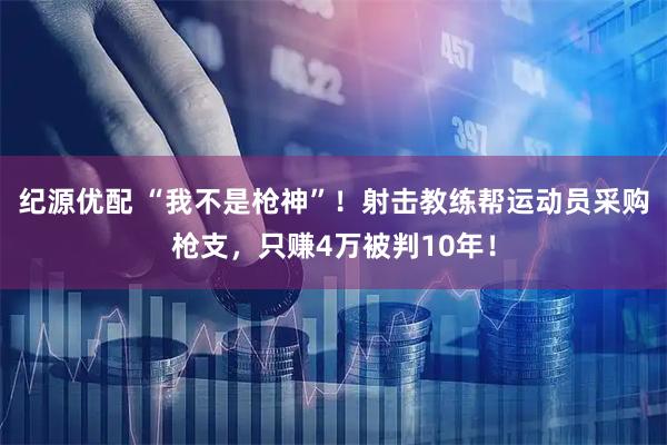 纪源优配 “我不是枪神”！射击教练帮运动员采购枪支，只赚4万被判10年！