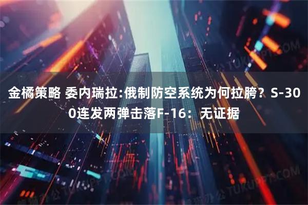 金橘策略 委内瑞拉:俄制防空系统为何拉胯？S-300连发两弹击落F-16：无证据