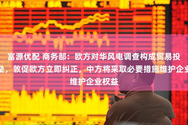 富源优配 商务部：欧方对华风电调查构成贸易投资壁垒，敦促欧方立即纠正，中方将采取必要措施维护企业权益