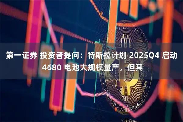 第一证券 投资者提问:特斯拉计划 2025Q4 启动 4680 电池大规模量产,但其
