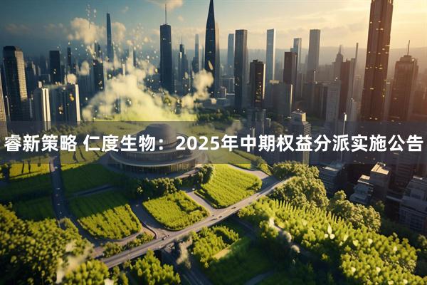 睿新策略 仁度生物：2025年中期权益分派实施公告