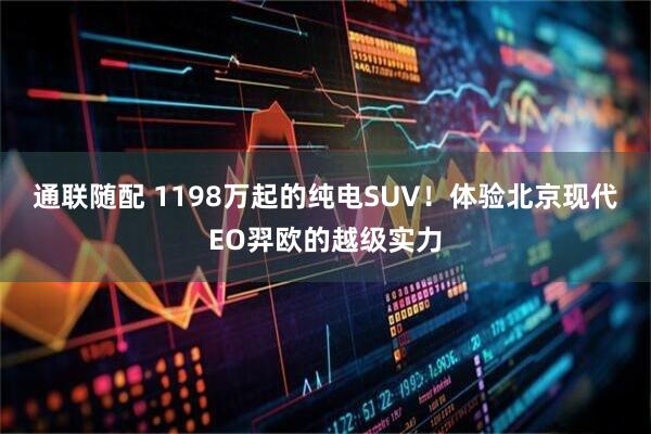 通联随配 1198万起的纯电SUV!体验北京现代EO羿欧的越级实力