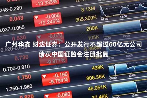 广州华鑫 财达证券:公开发行不超过60亿元公司债获中国证监会注册批复
