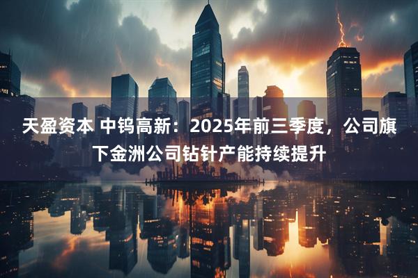 天盈资本 中钨高新:2025年前三季度,公司旗下金洲公司钻针产能持续提升