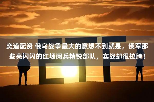 奕道配资 俄乌战争最大的意想不到就是,俄军那些亮闪闪的红场阅兵精锐部队,实战却很拉胯!