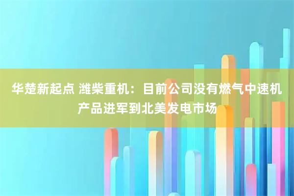 华楚新起点 潍柴重机：目前公司没有燃气中速机产品进军到北美发电市场