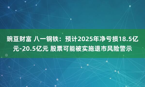 豌豆财富 八一钢铁：预计2025年净亏损18.5亿元-20.5亿元 股票可能被实施退市风险警示