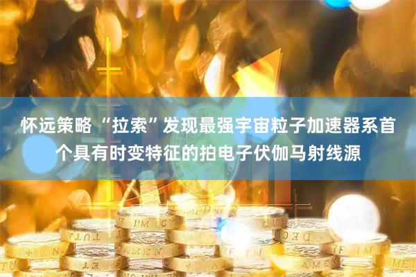 怀远策略 “拉索”发现最强宇宙粒子加速器系首个具有时变特征的拍电子伏伽马射线源